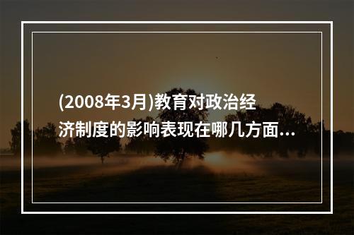 (2008年3月)教育对政治经济制度的影响表现在哪几方面?