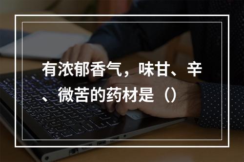 有浓郁香气，味甘、辛、微苦的药材是（）