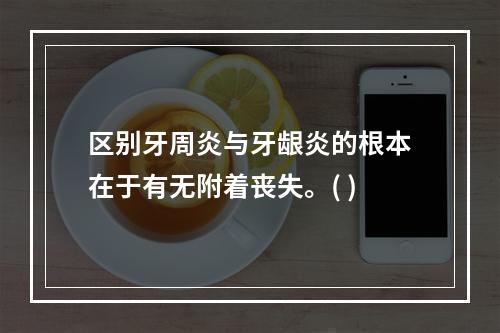 区别牙周炎与牙龈炎的根本在于有无附着丧失。( )