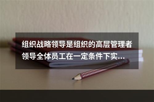 组织战略领导是组织的高层管理者领导全体员工在一定条件下实现组