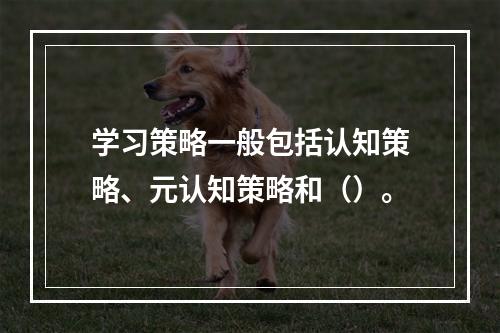 学习策略一般包括认知策略、元认知策略和（）。