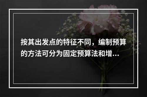 按其出发点的特征不同，编制预算的方法可分为固定预算法和增量预