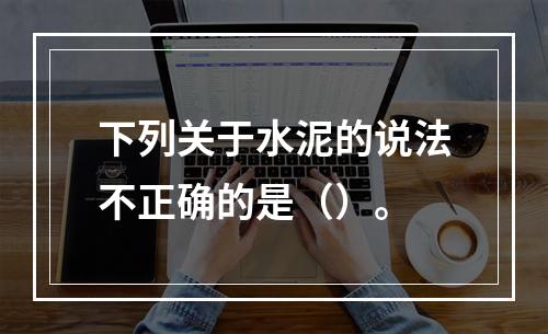 下列关于水泥的说法不正确的是（）。