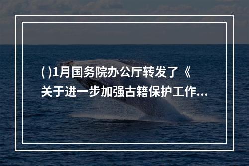 ( )1月国务院办公厅转发了《关于进一步加强古籍保护工作的意