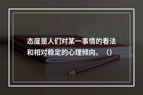 态度是人们对某一事情的看法和相对稳定的心理倾向。（）