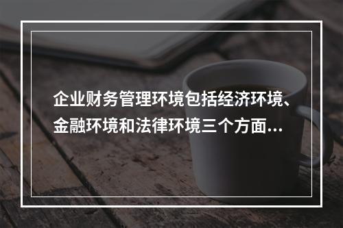 企业财务管理环境包括经济环境、金融环境和法律环境三个方面，其