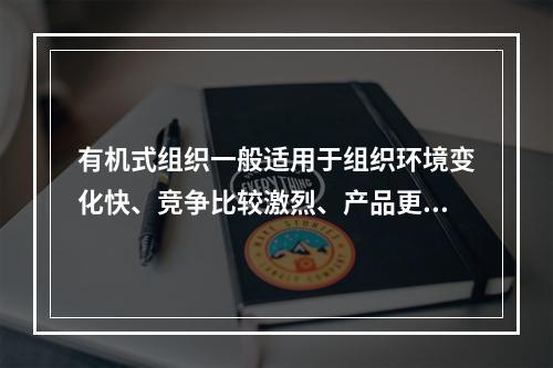 有机式组织一般适用于组织环境变化快、竞争比较激烈、产品更新换