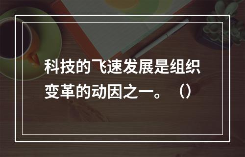 科技的飞速发展是组织变革的动因之一。（）