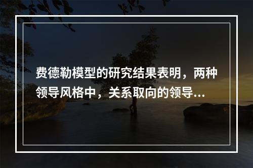 费德勒模型的研究结果表明，两种领导风格中，关系取向的领导风格