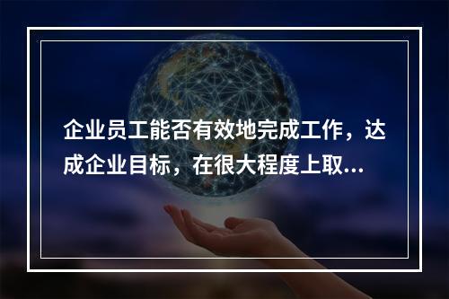 企业员工能否有效地完成工作，达成企业目标，在很大程度上取决于