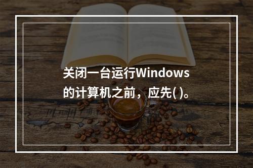 关闭一台运行Windows的计算机之前，应先( )。