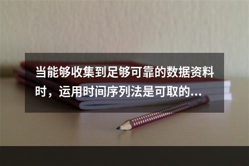 当能够收集到足够可靠的数据资料时，运用时间序列法是可取的。（