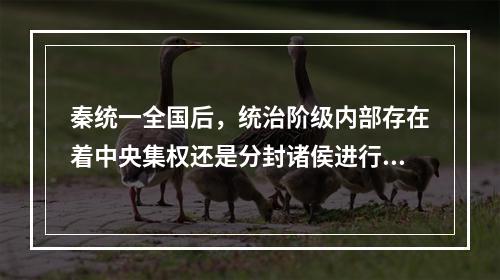 秦统一全国后，统治阶级内部存在着中央集权还是分封诸侯进行统治