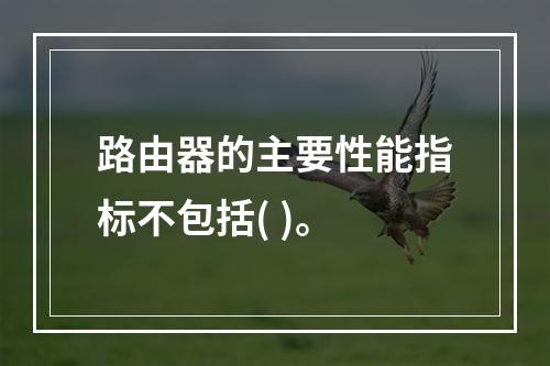 路由器的主要性能指标不包括( )。