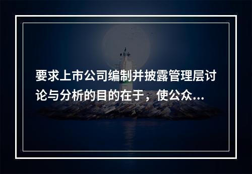 要求上市公司编制并披露管理层讨论与分析的目的在于，使公众投资