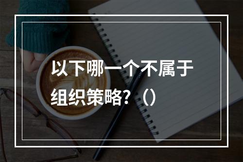 以下哪一个不属于组织策略?（）