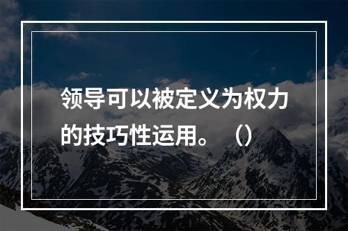 领导可以被定义为权力的技巧性运用。（）