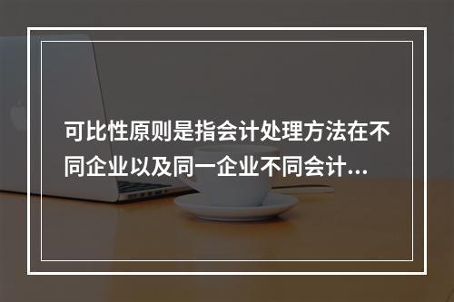 可比性原则是指会计处理方法在不同企业以及同一企业不同会计期间