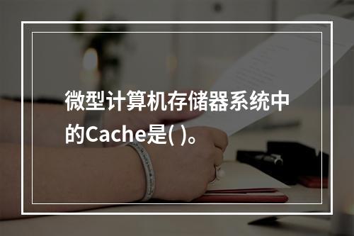 微型计算机存储器系统中的Cache是( )。