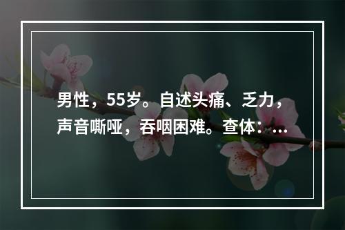 男性，55岁。自述头痛、乏力，声音嘶哑，吞咽困难。查体：视力