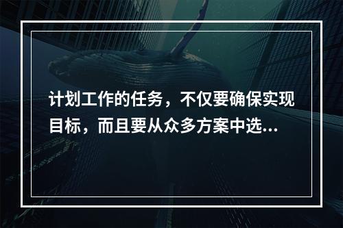 计划工作的任务，不仅要确保实现目标，而且要从众多方案中选择最