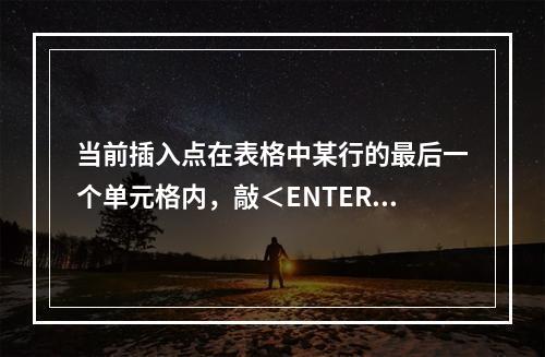 当前插入点在表格中某行的最后一个单元格内，敲＜ENTER＞键