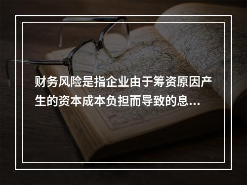 财务风险是指企业由于筹资原因产生的资本成本负担而导致的息税前