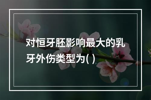 对恒牙胚影响最大的乳牙外伤类型为( )