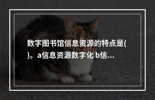 数字图书馆信息资源的特点是( )。a信息资源数字化 b信息形