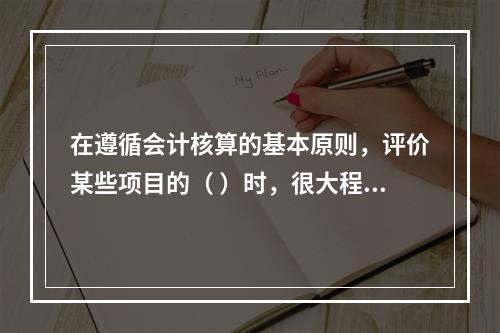 在遵循会计核算的基本原则，评价某些项目的（ ）时，很大程度上