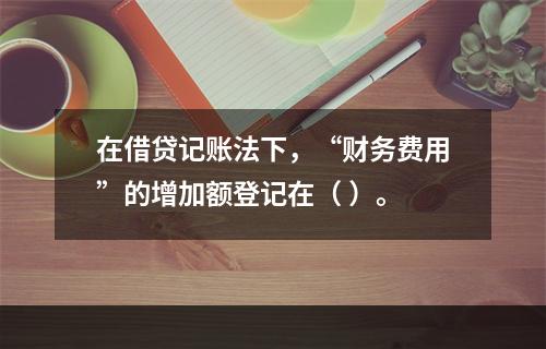 在借贷记账法下，“财务费用”的增加额登记在（ ）。