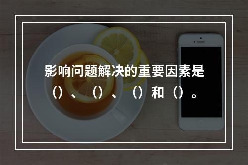 影响问题解决的重要因素是（）、（）、（）和（）。