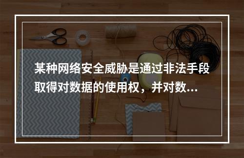 某种网络安全威胁是通过非法手段取得对数据的使用权，并对数据进