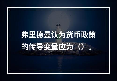 弗里德曼认为货币政策的传导变量应为（）。