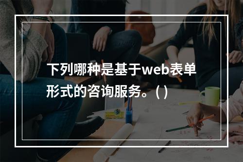 下列哪种是基于web表单形式的咨询服务。( )