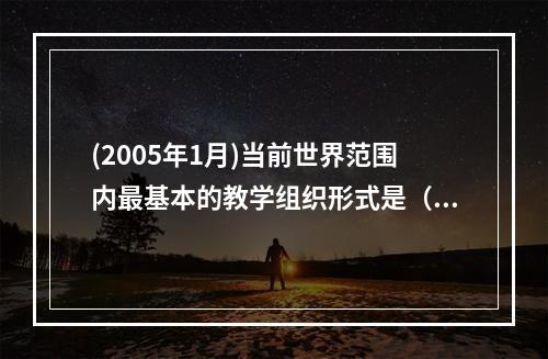 (2005年1月)当前世界范围内最基本的教学组织形式是（）。