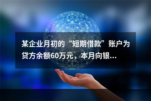 某企业月初的“短期借款”账户为贷方余额60万元，本月向银行借