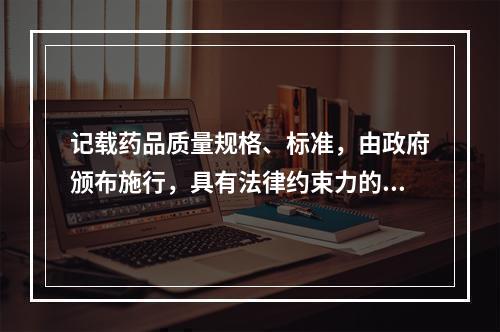 记载药品质量规格、标准，由政府颁布施行，具有法律约束力的是（