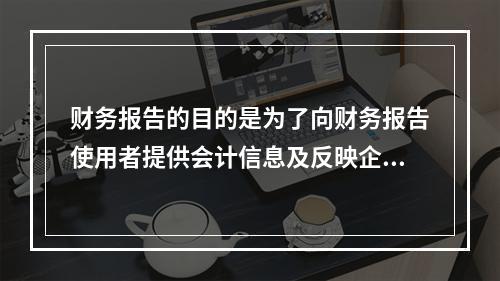 财务报告的目的是为了向财务报告使用者提供会计信息及反映企业管