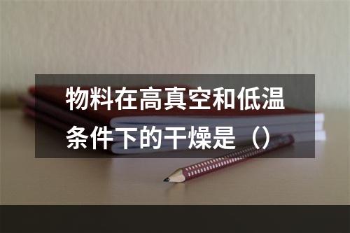 物料在高真空和低温条件下的干燥是（）