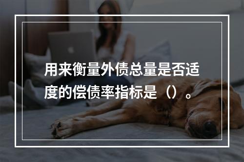 用来衡量外债总量是否适度的偿债率指标是（）。