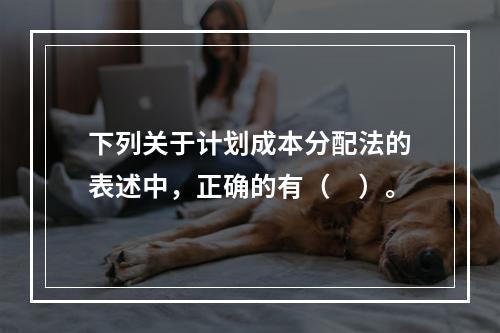 下列关于计划成本分配法的表述中，正确的有（　）。