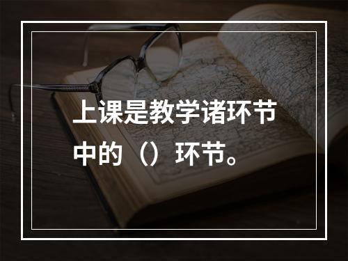 上课是教学诸环节中的（）环节。