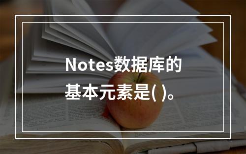 Notes数据库的基本元素是( )。