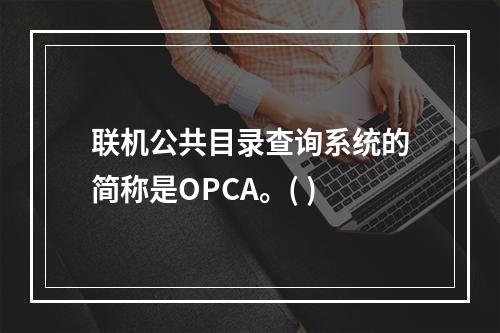 联机公共目录查询系统的简称是OPCA。( )