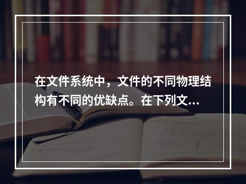 在文件系统中，文件的不同物理结构有不同的优缺点。在下列文件的