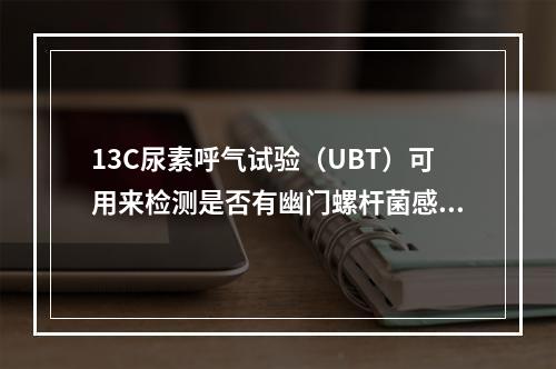 13C尿素呼气试验（UBT）可用来检测是否有幽门螺杆菌感染，