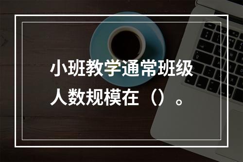 小班教学通常班级人数规模在（）。