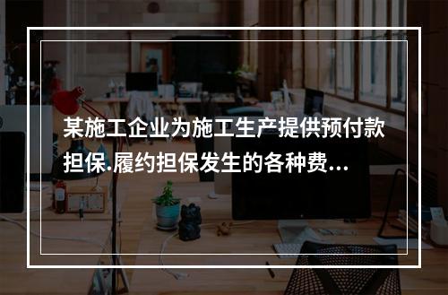 某施工企业为施工生产提供预付款担保.履约担保发生的各种费用属