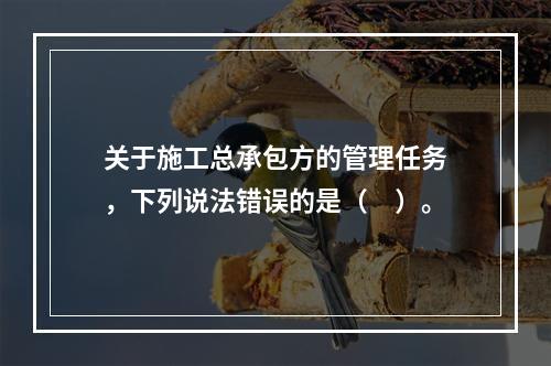 关于施工总承包方的管理任务，下列说法错误的是（　）。